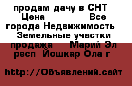 продам дачу в СНТ › Цена ­ 500 000 - Все города Недвижимость » Земельные участки продажа   . Марий Эл респ.,Йошкар-Ола г.